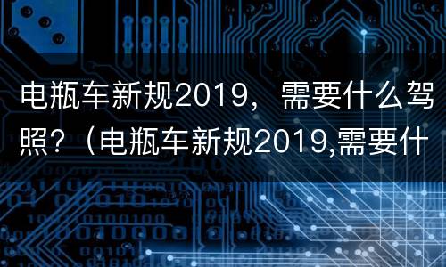 电瓶车新规2019，需要什么驾照?（电瓶车新规2019,需要什么驾照才能开）