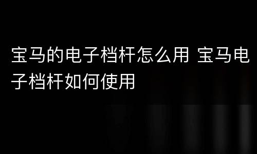 宝马的电子档杆怎么用 宝马电子档杆如何使用