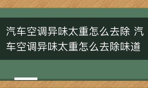 汽车空调异味太重怎么去除 汽车空调异味太重怎么去除味道