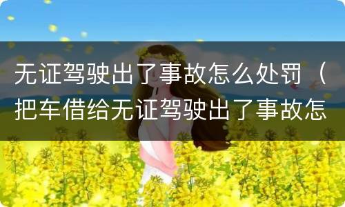 无证驾驶出了事故怎么处罚（把车借给无证驾驶出了事故怎么处罚）