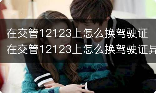 在交管12123上怎么换驾驶证 在交管12123上怎么换驾驶证异地换证