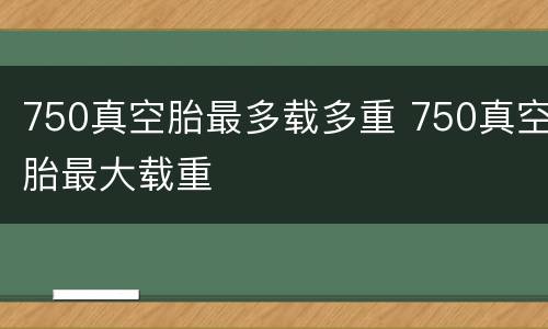 750真空胎最多载多重 750真空胎最大载重