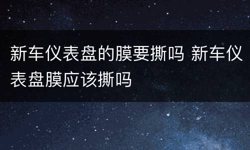 新车仪表盘的膜要撕吗 新车仪表盘膜应该撕吗