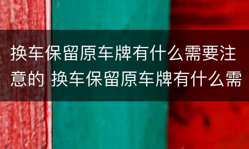 换车保留原车牌有什么需要注意的 换车保留原车牌有什么需要注意的问题