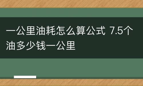 一公里油耗怎么算公式 7.5个油多少钱一公里