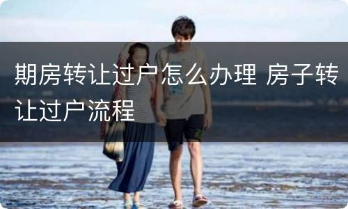 期房转让过户怎么办理 房子转让过户流程