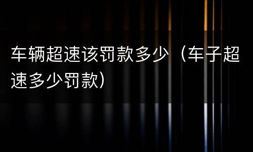 车辆超速该罚款多少（车子超速多少罚款）