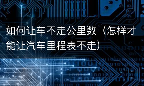 如何让车不走公里数（怎样才能让汽车里程表不走）