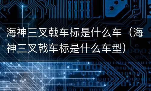 海神三叉戟车标是什么车（海神三叉戟车标是什么车型）