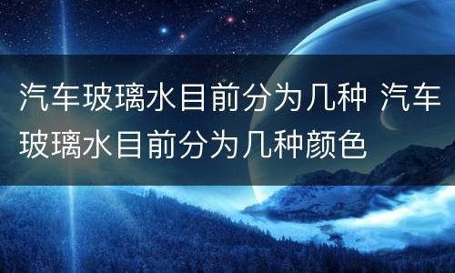 汽车玻璃水目前分为几种 汽车玻璃水目前分为几种颜色