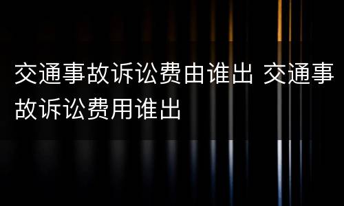 交通事故诉讼费由谁出 交通事故诉讼费用谁出