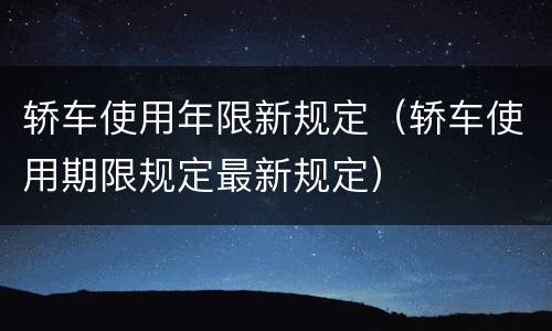 轿车使用年限新规定（轿车使用期限规定最新规定）