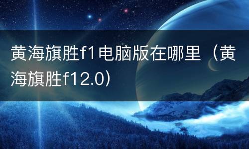 黄海旗胜f1电脑版在哪里（黄海旗胜f12.0）