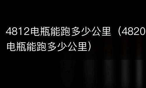 4812电瓶能跑多少公里（4820电瓶能跑多少公里）