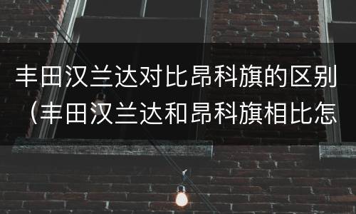 丰田汉兰达对比昂科旗的区别（丰田汉兰达和昂科旗相比怎么选）
