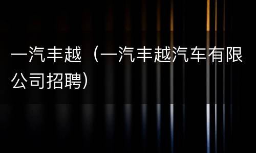 一汽丰越（一汽丰越汽车有限公司招聘）