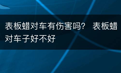 表板蜡对车有伤害吗？ 表板蜡对车子好不好