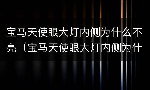 宝马天使眼大灯内侧为什么不亮（宝马天使眼大灯内侧为什么不亮灯）