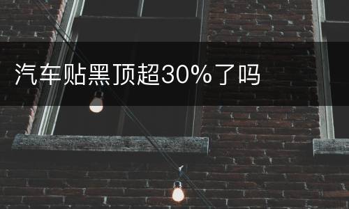 汽车贴黑顶超30%了吗