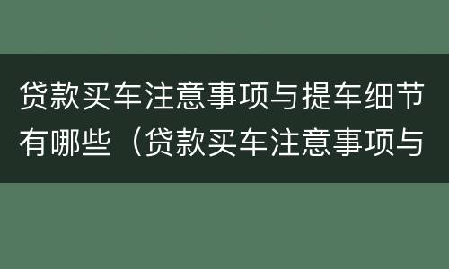 贷款买车注意事项与提车细节有哪些（贷款买车注意事项与提车细节有哪些区别）