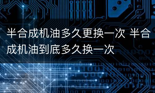 半合成机油多久更换一次 半合成机油到底多久换一次