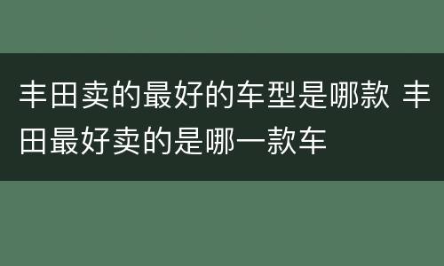 丰田卖的最好的车型是哪款 丰田最好卖的是哪一款车