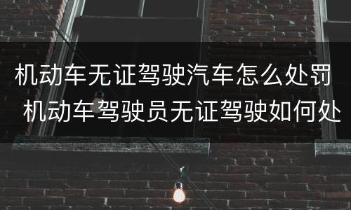 机动车无证驾驶汽车怎么处罚 机动车驾驶员无证驾驶如何处罚