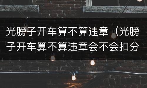 光膀子开车算不算违章（光膀子开车算不算违章会不会扣分）