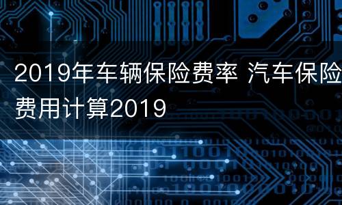 2019年车辆保险费率 汽车保险费用计算2019