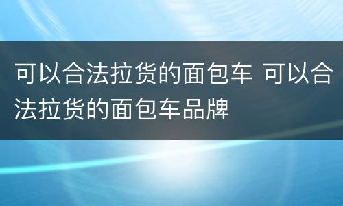 可以合法拉货的面包车 可以合法拉货的面包车品牌