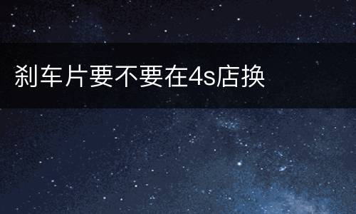 刹车片要不要在4s店换