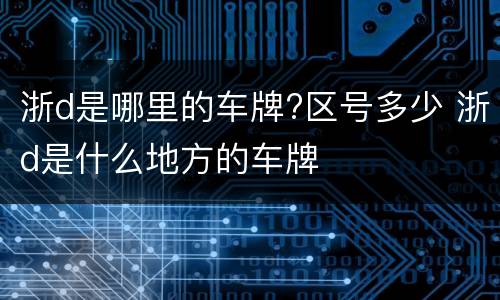 浙d是哪里的车牌?区号多少 浙d是什么地方的车牌