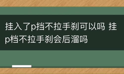 挂入了p挡不拉手刹可以吗 挂p档不拉手刹会后溜吗