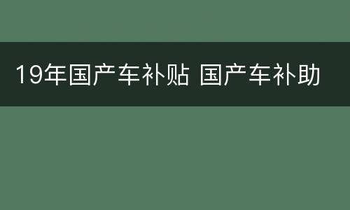 19年国产车补贴 国产车补助