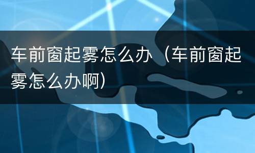 车前窗起雾怎么办（车前窗起雾怎么办啊）