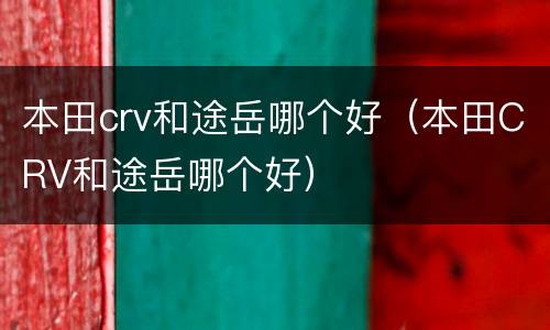 本田crv和途岳哪个好（本田CRV和途岳哪个好）