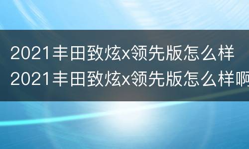 2021丰田致炫x领先版怎么样 2021丰田致炫x领先版怎么样啊