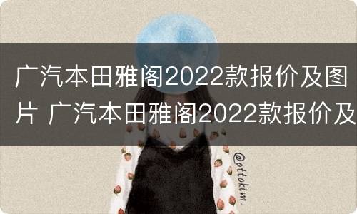 广汽本田雅阁2022款报价及图片 广汽本田雅阁2022款报价及图片23万左右