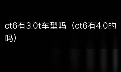 ct6有3.0t车型吗（ct6有4.0的吗）