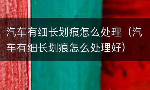 汽车有细长划痕怎么处理（汽车有细长划痕怎么处理好）