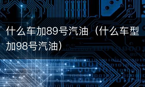 什么车加89号汽油（什么车型加98号汽油）