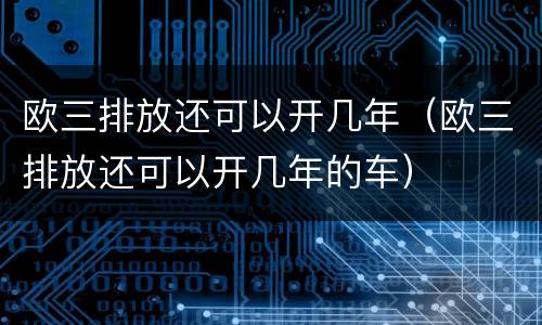 欧三排放还可以开几年（欧三排放还可以开几年的车）