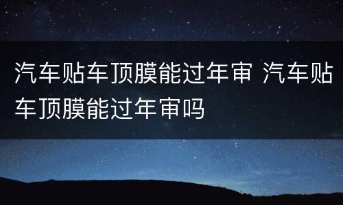 汽车贴车顶膜能过年审 汽车贴车顶膜能过年审吗