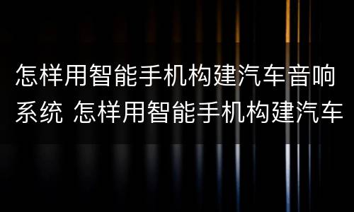 怎样用智能手机构建汽车音响系统 怎样用智能手机构建汽车音响系统功能