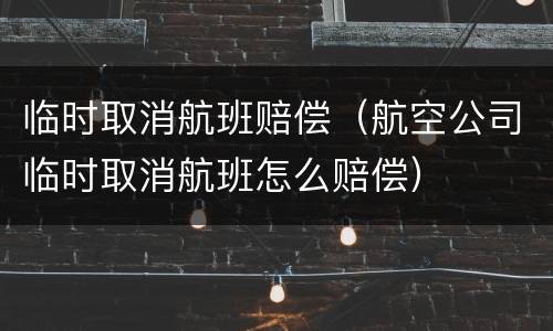 临时取消航班赔偿（航空公司临时取消航班怎么赔偿）