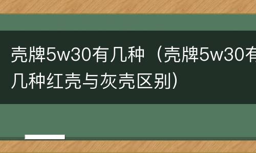 壳牌5w30有几种（壳牌5w30有几种红壳与灰壳区别）