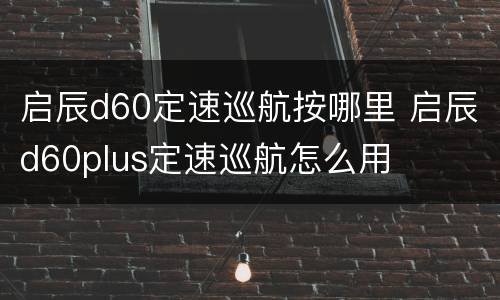 启辰d60定速巡航按哪里 启辰d60plus定速巡航怎么用