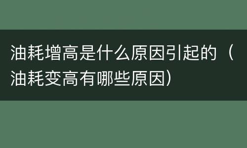 油耗增高是什么原因引起的（油耗变高有哪些原因）