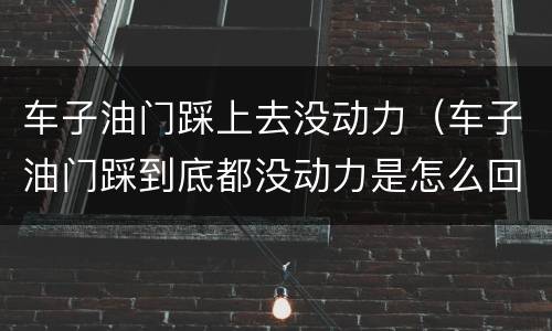 车子油门踩上去没动力（车子油门踩到底都没动力是怎么回事）