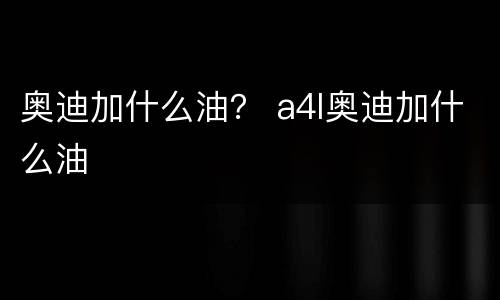 奥迪加什么油？ a4l奥迪加什么油